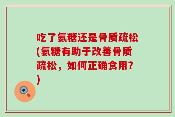 吃了氨糖还是骨质疏松(氨糖有助于改善骨质疏松，如何正确食用？)
