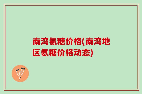 南湾氨糖价格(南湾地区氨糖价格动态)