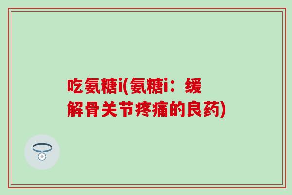 吃氨糖i(氨糖i：缓解骨关节疼痛的良药)