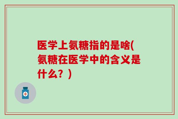 医学上氨糖指的是啥(氨糖在医学中的含义是什么？)