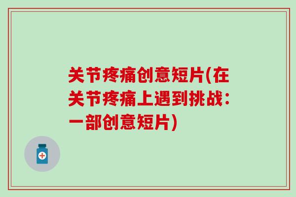 关节疼痛创意短片(在关节疼痛上遇到挑战：一部创意短片)