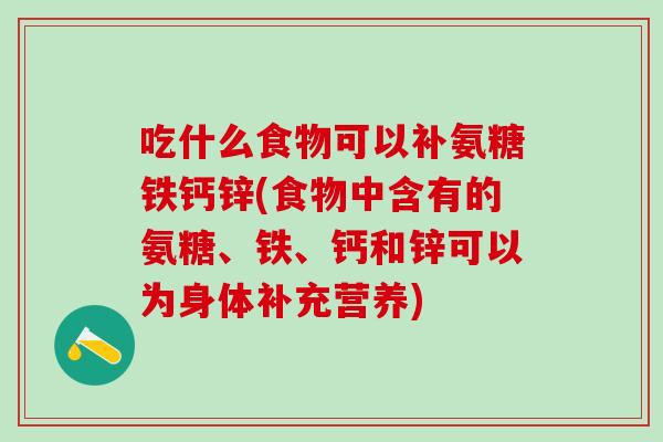 吃什么食物可以补氨糖铁钙锌(食物中含有的氨糖、铁、钙和锌可以为身体补充营养)