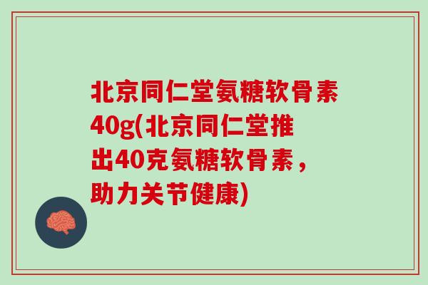北京同仁堂氨糖软骨素40g(北京同仁堂推出40克氨糖软骨素，助力关节健康)