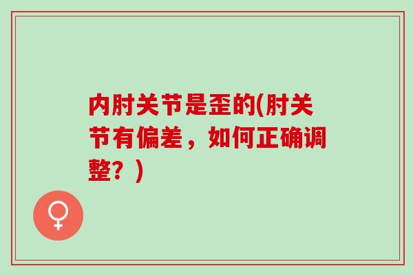 内肘关节是歪的(肘关节有偏差，如何正确调整？)