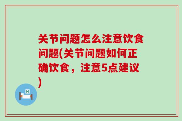 关节问题怎么注意饮食问题(关节问题如何正确饮食，注意5点建议)