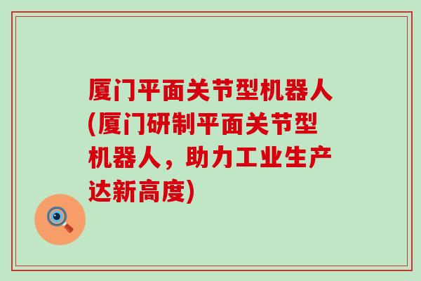 厦门平面关节型机器人(厦门研制平面关节型机器人，助力工业生产达新高度)