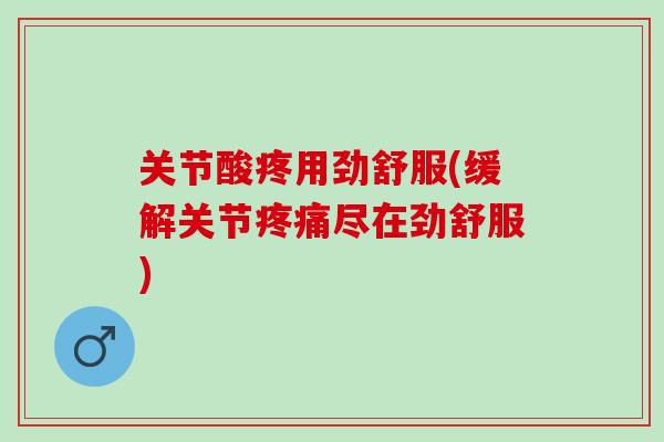 关节酸疼用劲舒服(缓解关节疼痛尽在劲舒服)