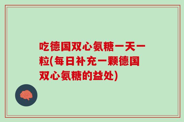 吃德国双心氨糖一天一粒(每日补充一颗德国双心氨糖的益处)