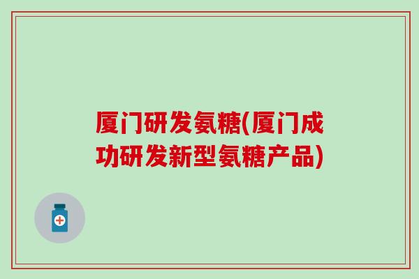 厦门研发氨糖(厦门成功研发新型氨糖产品)