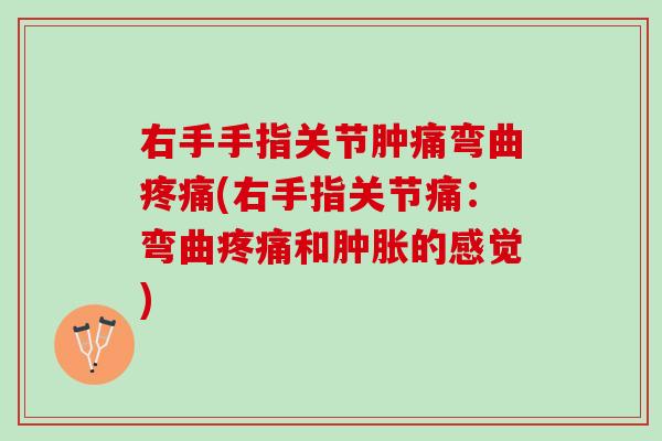 右手手指关节肿痛弯曲疼痛(右手指关节痛：弯曲疼痛和肿胀的感觉)