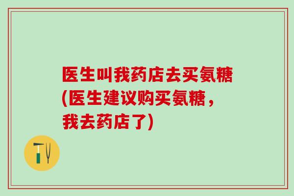 医生叫我药店去买氨糖(医生建议购买氨糖，我去药店了)