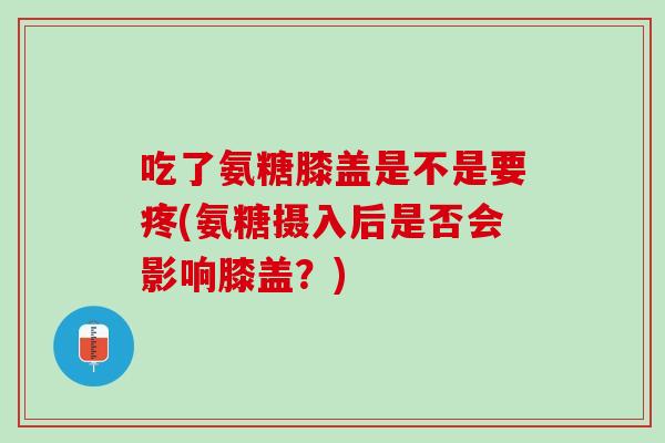 吃了氨糖膝盖是不是要疼(氨糖摄入后是否会影响膝盖？)