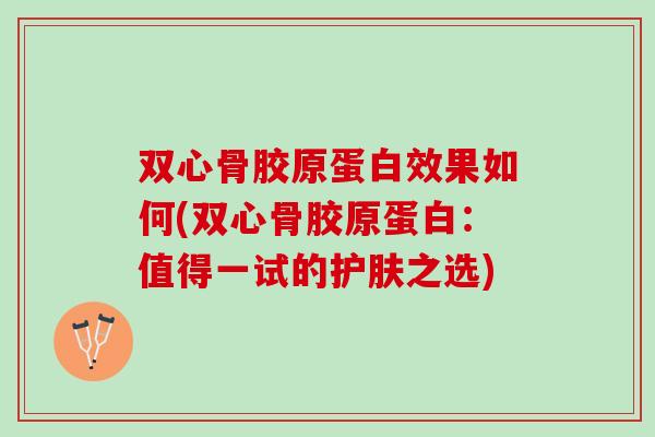 双心骨胶原蛋白效果如何(双心骨胶原蛋白：值得一试的护肤之选)