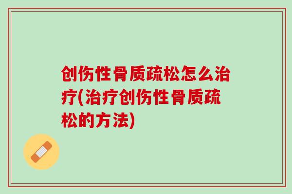创伤性骨质疏松怎么治疗(治疗创伤性骨质疏松的方法)