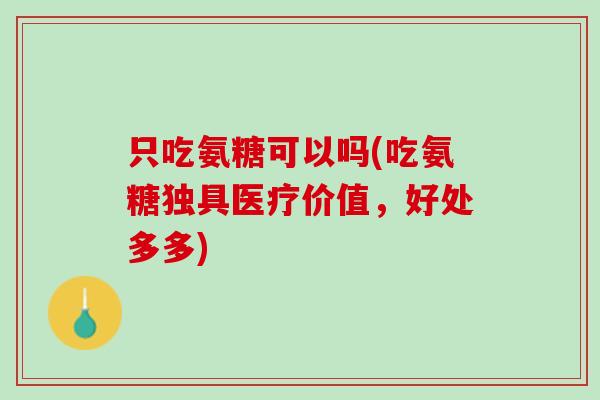 只吃氨糖可以吗(吃氨糖独具医疗价值，好处多多)