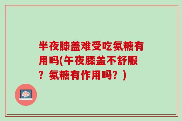 半夜膝盖难受吃氨糖有用吗(午夜膝盖不舒服？氨糖有作用吗？)