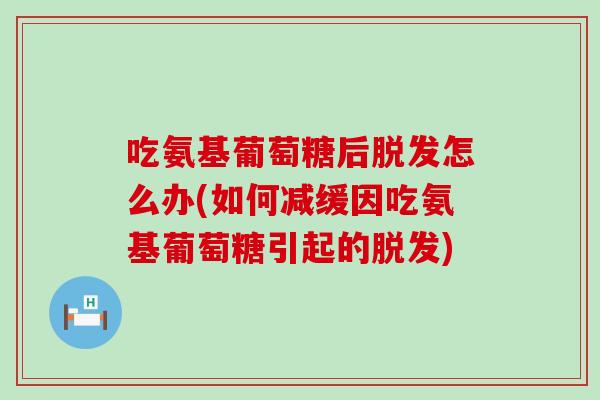 吃氨基葡萄糖后脱发怎么办(如何减缓因吃氨基葡萄糖引起的脱发)