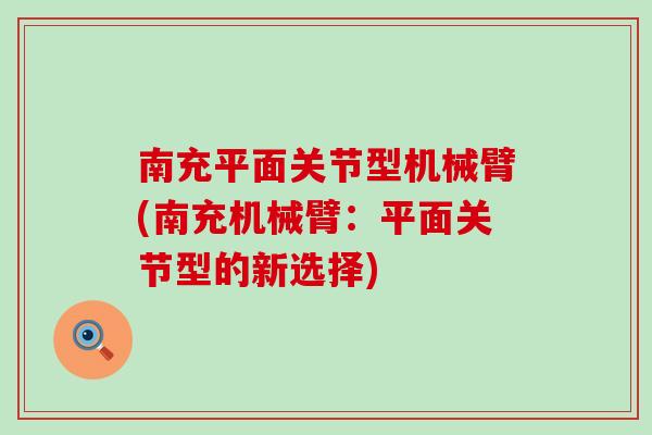 南充平面关节型机械臂(南充机械臂：平面关节型的新选择)