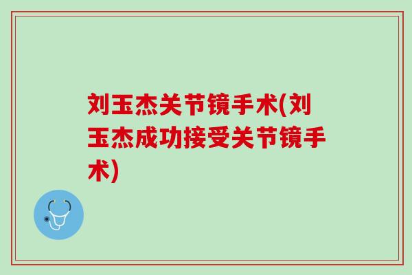 刘玉杰关节镜手术(刘玉杰成功接受关节镜手术)