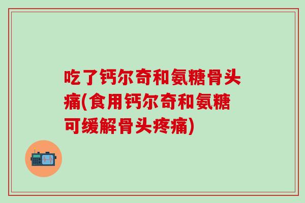 吃了钙尔奇和氨糖骨头痛(食用钙尔奇和氨糖可缓解骨头疼痛)