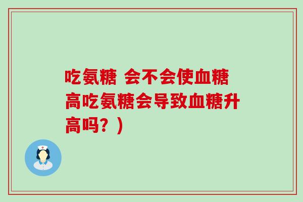 吃氨糖 会不会使血糖高吃氨糖会导致血糖升高吗？)