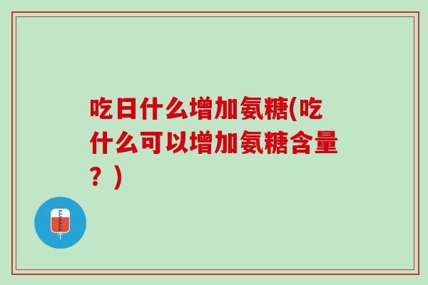吃日什么增加氨糖(吃什么可以增加氨糖含量？)