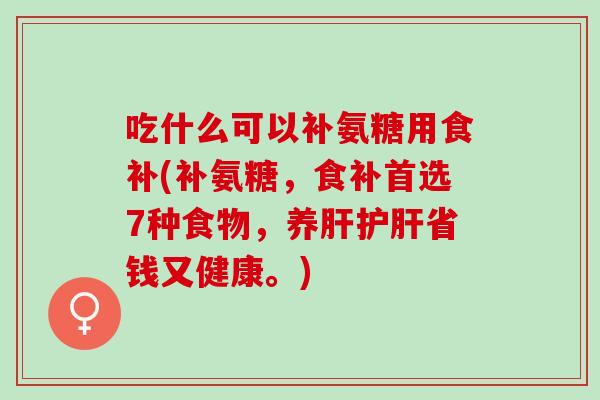 吃什么可以补氨糖用食补(补氨糖，食补首选7种食物，养省钱又健康。)