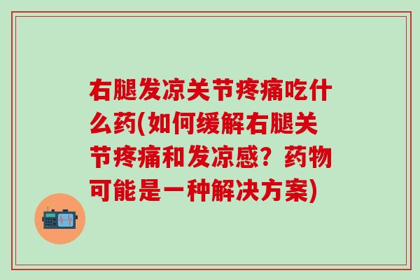 右腿发凉关节疼痛吃什么药(如何缓解右腿关节疼痛和发凉感？药物可能是一种解决方案)