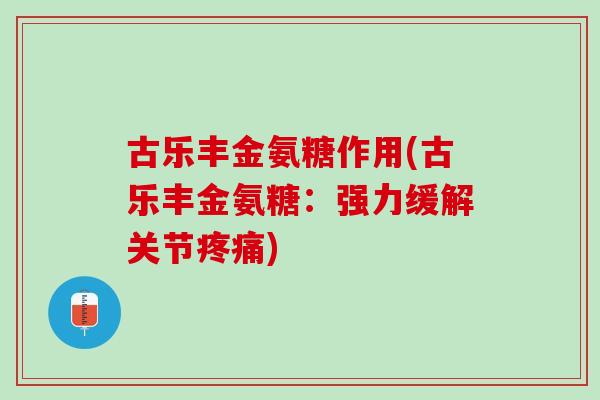 古乐丰金氨糖作用(古乐丰金氨糖：强力缓解关节疼痛)