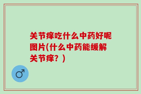 关节痒吃什么中药好呢图片(什么中药能缓解关节痒？)