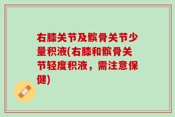 右膝关节及髌骨关节少量积液(右膝和髌骨关节轻度积液，需注意保健)