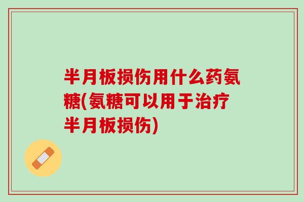 半月板损伤用什么药氨糖(氨糖可以用于治疗半月板损伤)