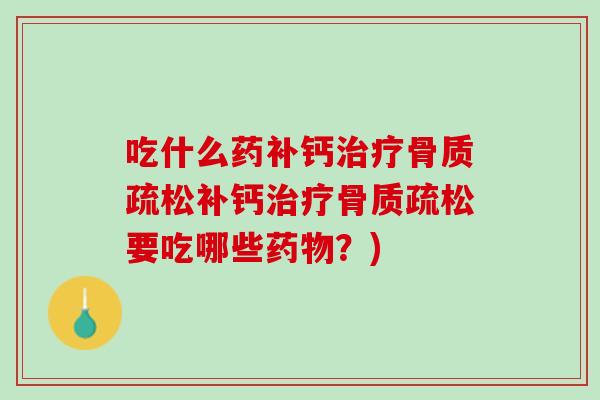 吃什么药补钙治疗骨质疏松补钙治疗骨质疏松要吃哪些药物？)