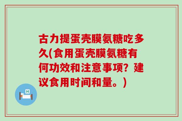 古力提蛋壳膜氨糖吃多久(食用蛋壳膜氨糖有何功效和注意事项？建议食用时间和量。)