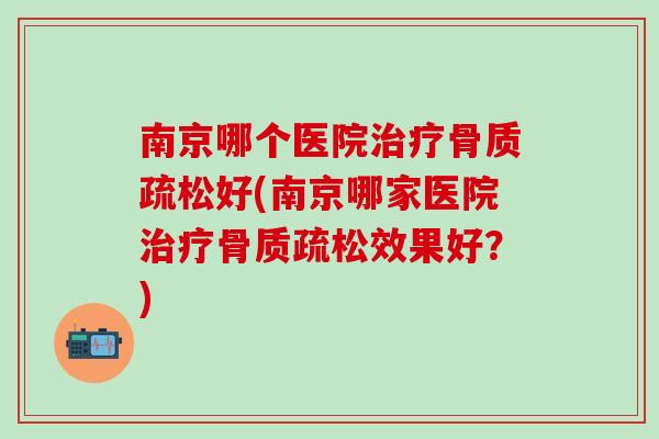 南京哪个医院治疗骨质疏松好(南京哪家医院治疗骨质疏松效果好？)