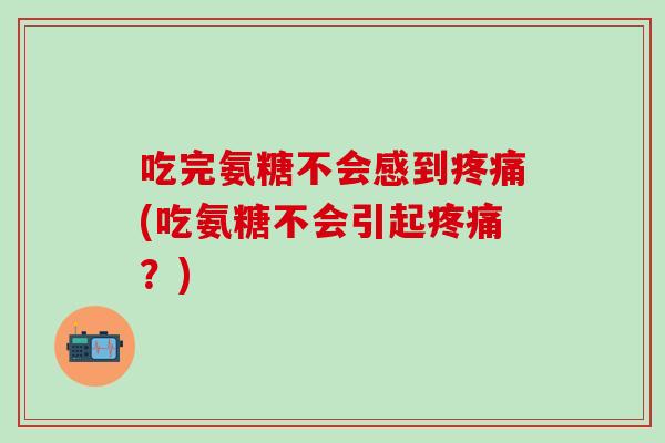 吃完氨糖不会感到疼痛(吃氨糖不会引起疼痛？)
