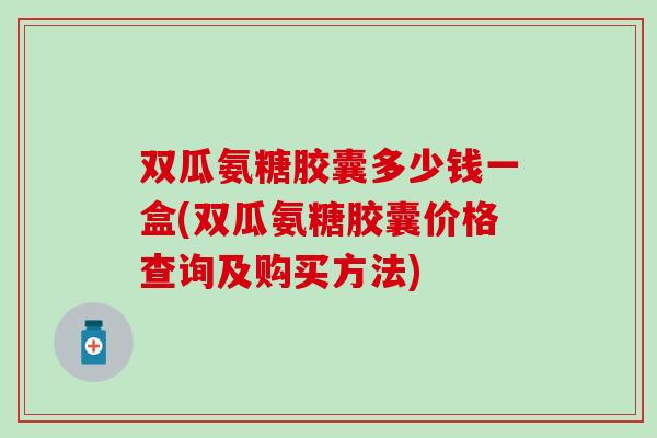 双瓜氨糖胶囊多少钱一盒(双瓜氨糖胶囊价格查询及购买方法)