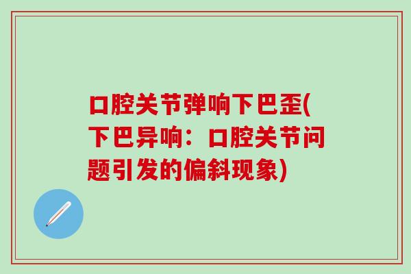 口腔关节弹响下巴歪(下巴异响：口腔关节问题引发的偏斜现象)