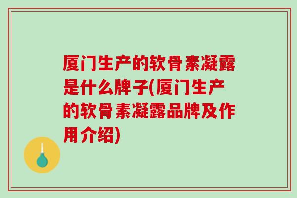 厦门生产的软骨素凝露是什么牌子(厦门生产的软骨素凝露品牌及作用介绍)