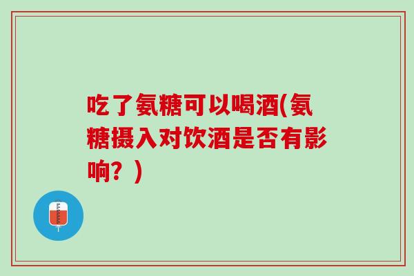 吃了氨糖可以喝酒(氨糖摄入对饮酒是否有影响？)