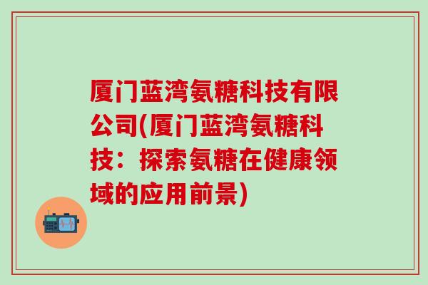 厦门蓝湾氨糖科技有限公司(厦门蓝湾氨糖科技：探索氨糖在健康领域的应用前景)