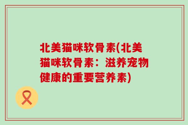 北美猫咪软骨素(北美猫咪软骨素：滋养宠物健康的重要营养素)
