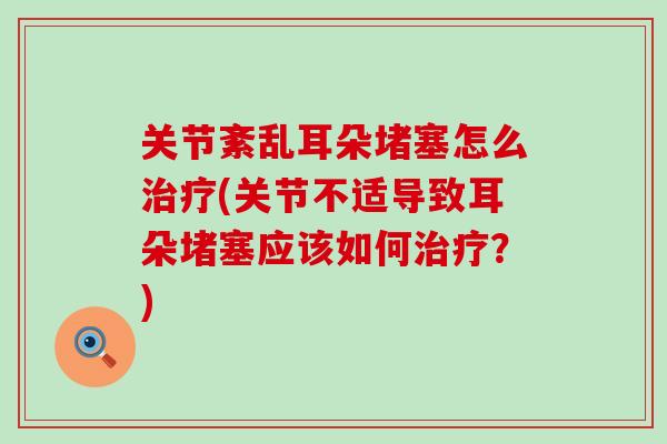 关节紊乱耳朵堵塞怎么治疗(关节不适导致耳朵堵塞应该如何治疗？)