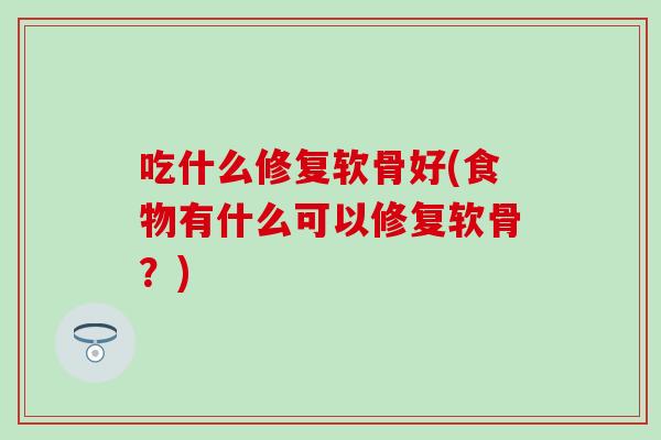 吃什么修复软骨好(食物有什么可以修复软骨？)