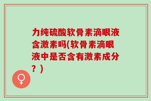力纯硫酸软骨素滴眼液含激素吗(软骨素滴眼液中是否含有激素成分？)