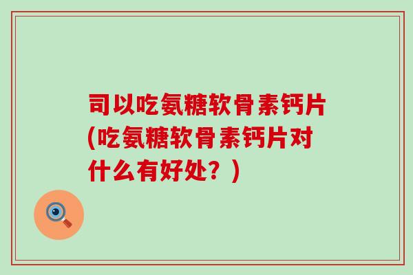 司以吃氨糖软骨素钙片(吃氨糖软骨素钙片对什么有好处？)