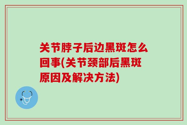 关节脖子后边黑斑怎么回事(关节颈部后黑斑原因及解决方法)