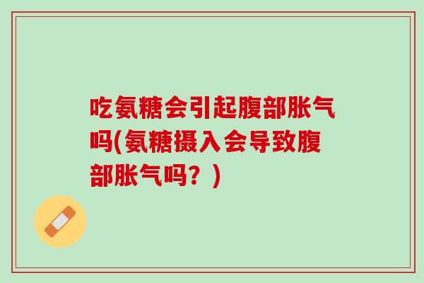 吃氨糖会引起腹部胀气吗(氨糖摄入会导致腹部胀气吗？)