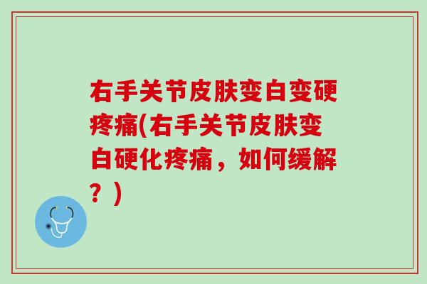 右手关节皮肤变白变硬疼痛(右手关节皮肤变白硬化疼痛，如何缓解？)