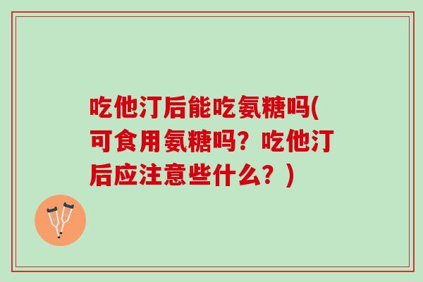 吃他汀后能吃氨糖吗(可食用氨糖吗？吃他汀后应注意些什么？)
